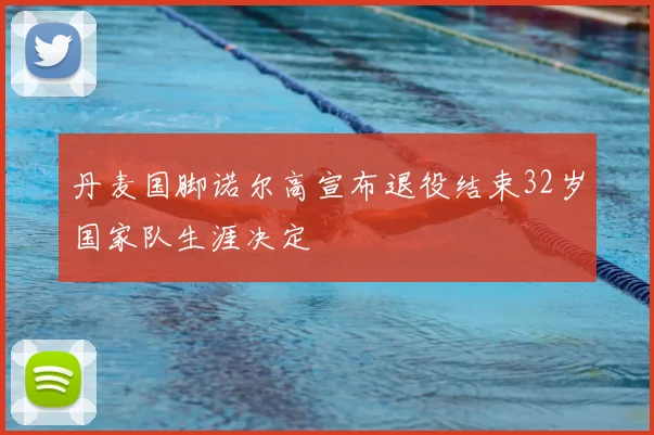 丹麦国脚诺尔高宣布退役结束32岁国家队生涯决定