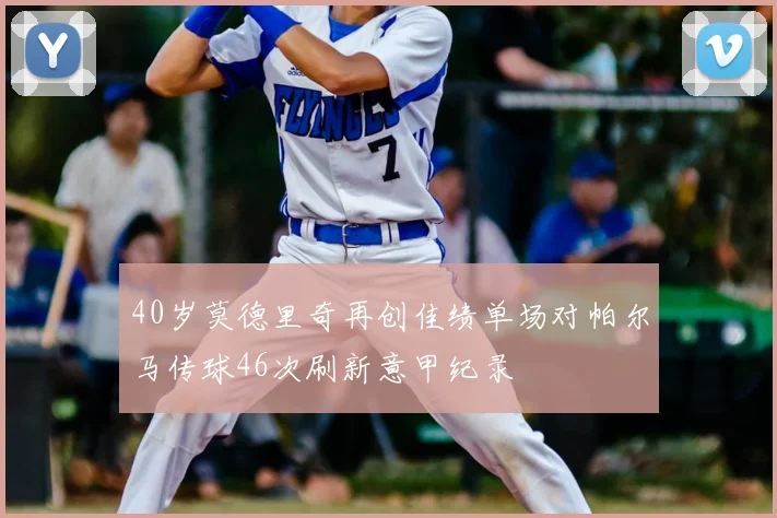 40岁莫德里奇再创佳绩单场对帕尔马传球46次刷新意甲纪录