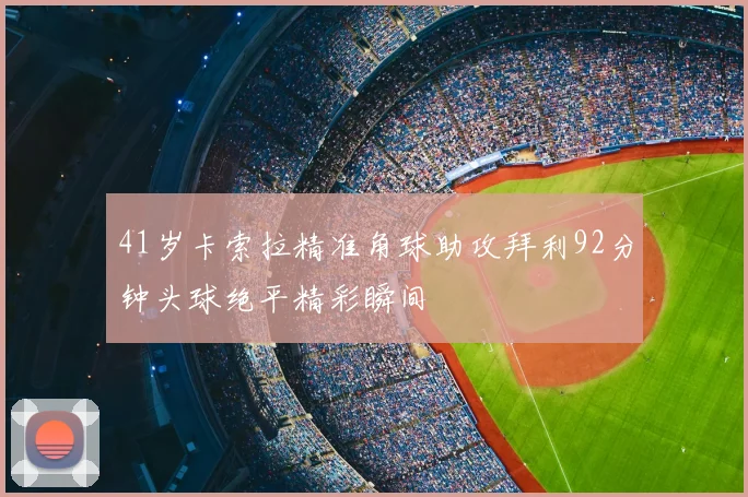41岁卡索拉精准角球助攻拜利92分钟头球绝平精彩瞬间