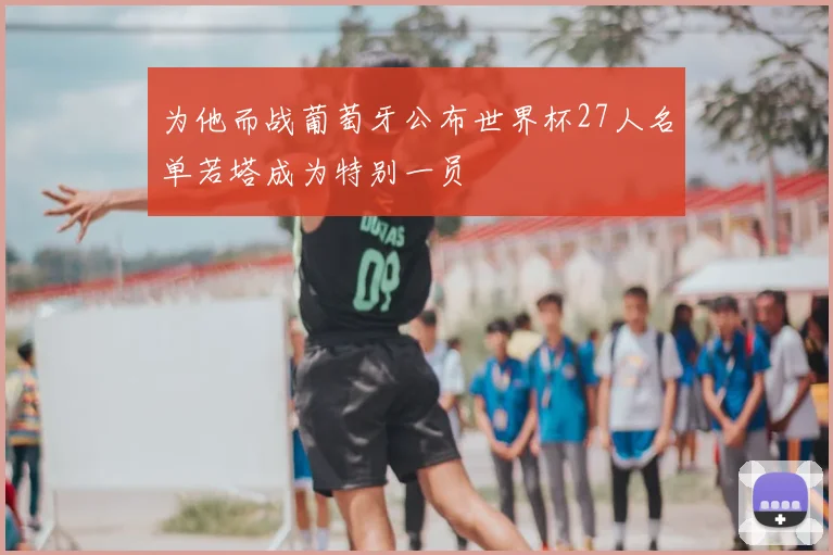为他而战葡萄牙公布世界杯27人名单若塔成为特别一员