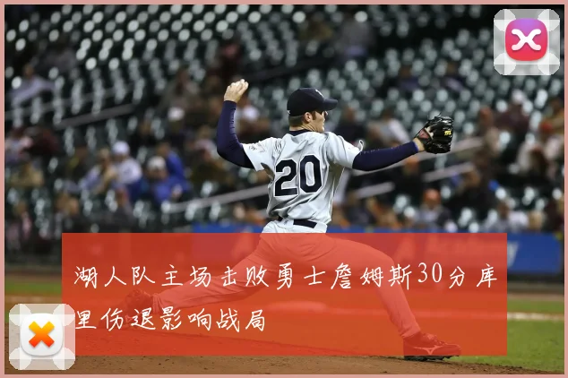 湖人队主场击败勇士詹姆斯30分库里伤退影响战局