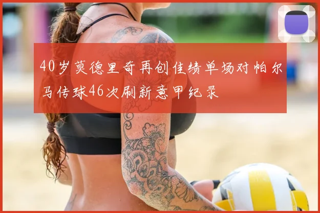 40岁莫德里奇再创佳绩单场对帕尔马传球46次刷新意甲纪录