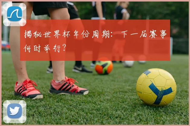 揭秘世界杯年份周期:下一届赛事何时举行?