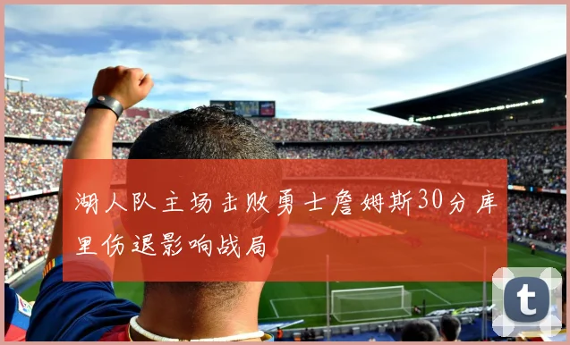 湖人队主场击败勇士詹姆斯30分库里伤退影响战局