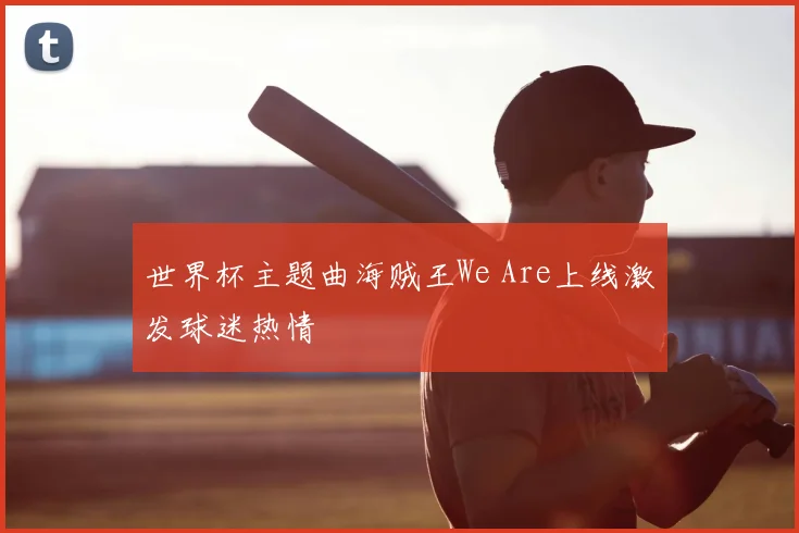 世界杯主题曲海贼王We Are上线激发球迷热情
