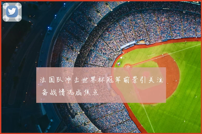 法国队冲击世界杯冠军前景引关注 备战情况成焦点