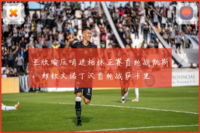王欣瑜压哨进柏林正赛首轮战凯斯,郑钦文诺丁汉首轮战萨卡里