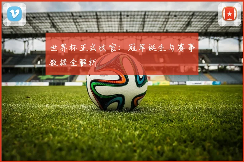 世界杯正式收官:冠军诞生与赛事数据全解析