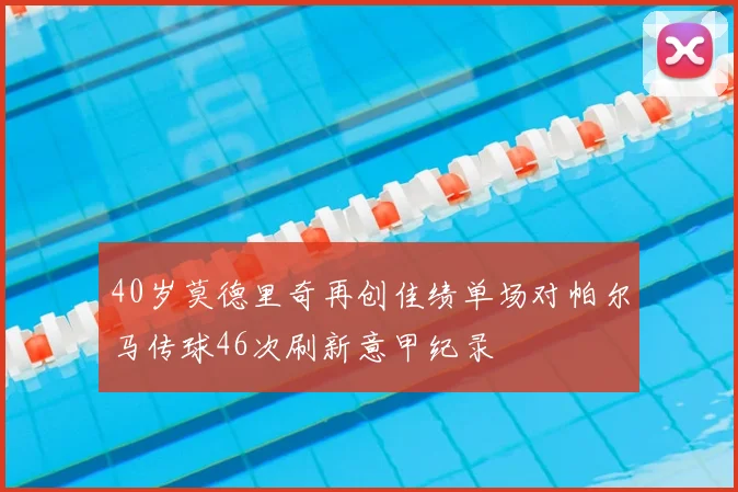 40岁莫德里奇再创佳绩单场对帕尔马传球46次刷新意甲纪录