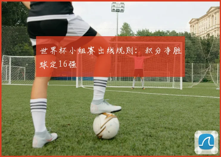 世界杯小组赛出线规则:积分净胜球定16强