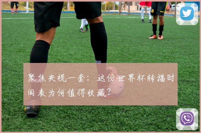 聚焦央视一套:这份世界杯转播时间表为何值得收藏?