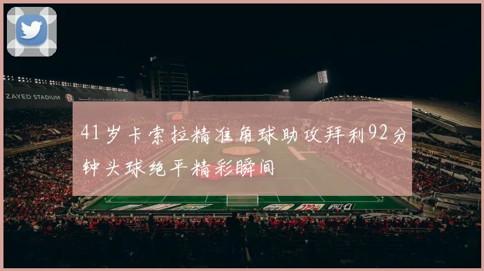 41岁卡索拉精准角球助攻拜利92分钟头球绝平精彩瞬间