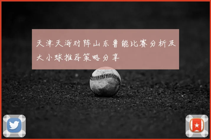 天津天海对阵山东鲁能比赛分析及大小球推荐策略分享
