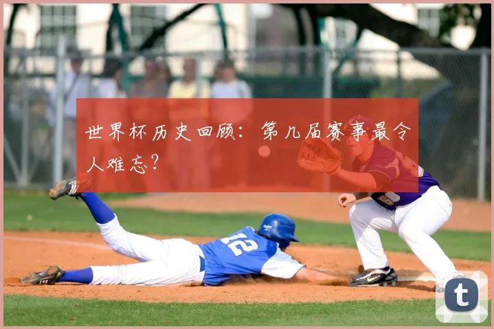 世界杯历史回顾:第几届赛事最令人难忘?