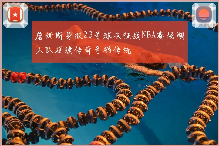 詹姆斯身披23号球衣征战NBA赛场湖人队延续传奇号码传统