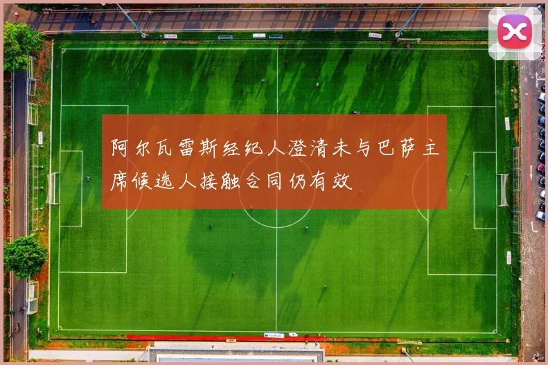 阿尔瓦雷斯经纪人澄清未与巴萨主席候选人接触合同仍有效