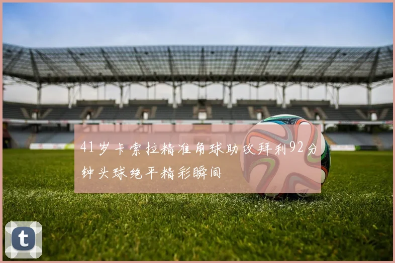 41岁卡索拉精准角球助攻拜利92分钟头球绝平精彩瞬间