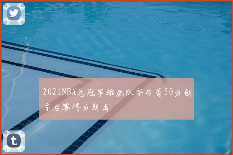 2021NBA总冠军雄鹿队字母哥50分创季后赛得分新高