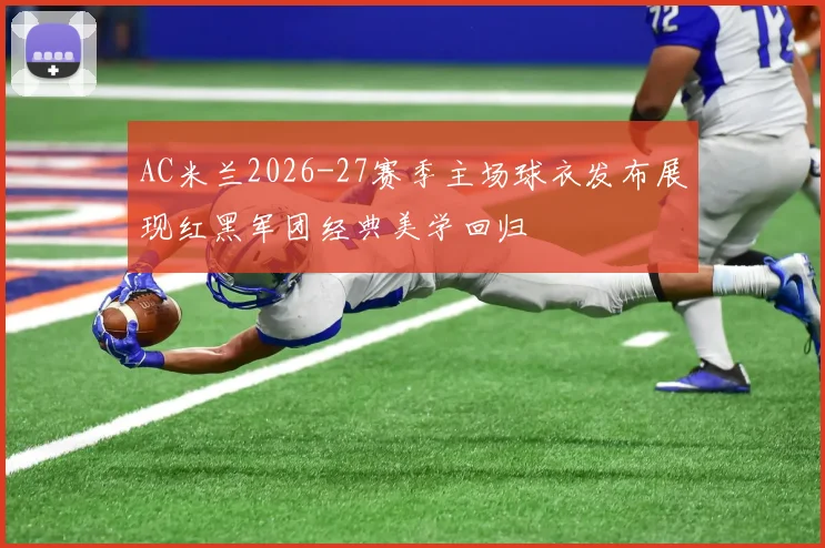 AC米兰2026-27赛季主场球衣发布展现红黑军团经典美学回归