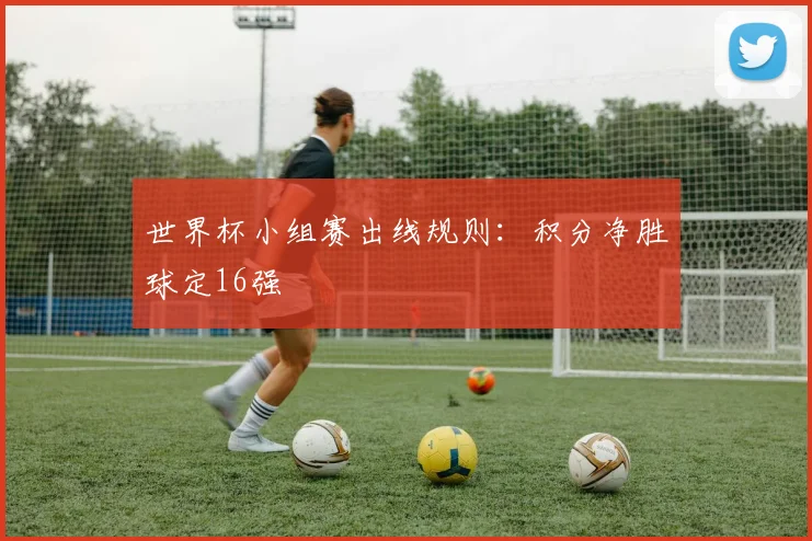世界杯小组赛出线规则:积分净胜球定16强