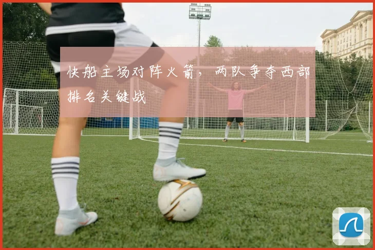 快船主场对阵火箭,两队争夺西部排名关键战