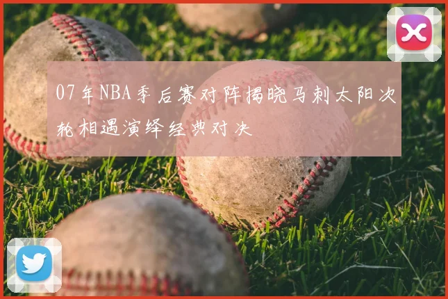 07年NBA季后赛对阵揭晓马刺太阳次轮相遇演绎经典对决