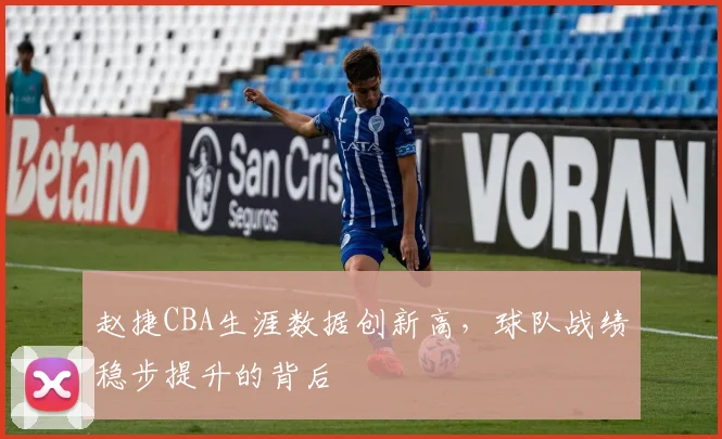 赵捷CBA生涯数据创新高,球队战绩稳步提升的背后