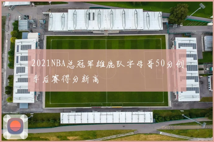 2021NBA总冠军雄鹿队字母哥50分创季后赛得分新高