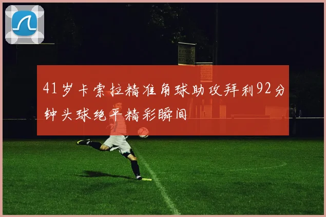 41岁卡索拉精准角球助攻拜利92分钟头球绝平精彩瞬间