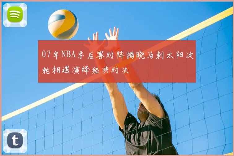 07年NBA季后赛对阵揭晓马刺太阳次轮相遇演绎经典对决