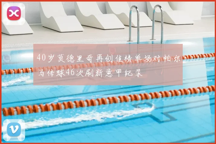 40岁莫德里奇再创佳绩单场对帕尔马传球46次刷新意甲纪录