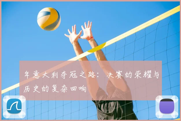 年意大利夺冠之路：决赛的荣耀与历史的复杂回响
