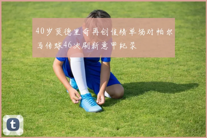 40岁莫德里奇再创佳绩单场对帕尔马传球46次刷新意甲纪录
