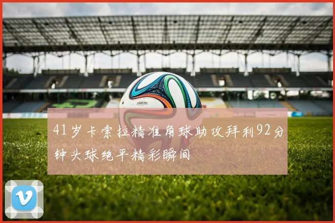 41岁卡索拉精准角球助攻拜利92分钟头球绝平精彩瞬间