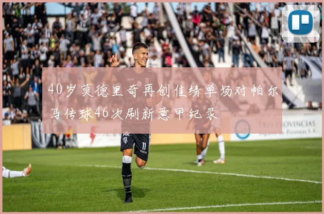 40岁莫德里奇再创佳绩单场对帕尔马传球46次刷新意甲纪录