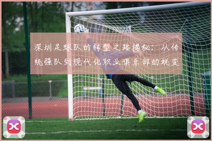 深圳足球队的转型之路揭秘：从传统强队到现代化职业俱乐部的蜕变之旅