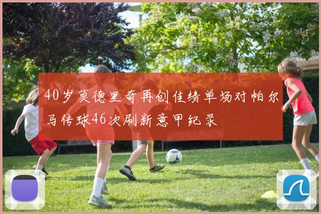 40岁莫德里奇再创佳绩单场对帕尔马传球46次刷新意甲纪录