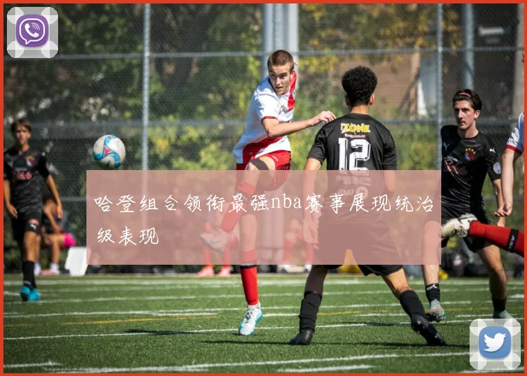 哈登组合领衔最强nba赛事展现统治级表现