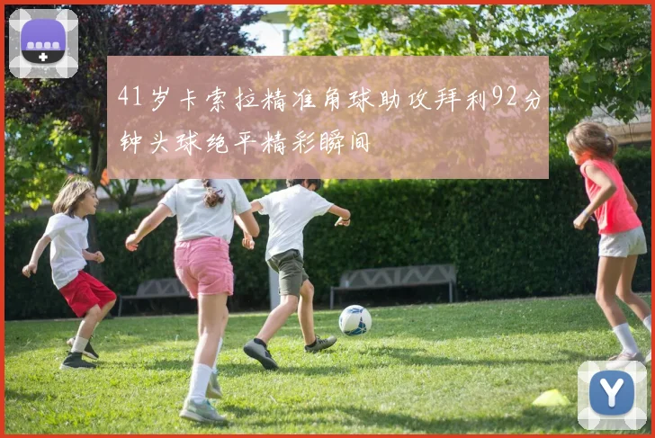 41岁卡索拉精准角球助攻拜利92分钟头球绝平精彩瞬间
