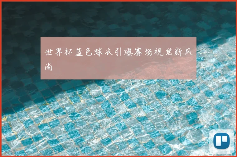 世界杯蓝色球衣引爆赛场视觉新风尚