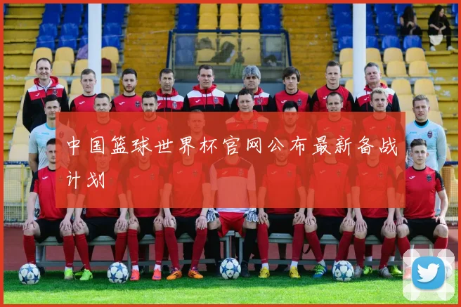 中国篮球世界杯官网公布最新备战计划