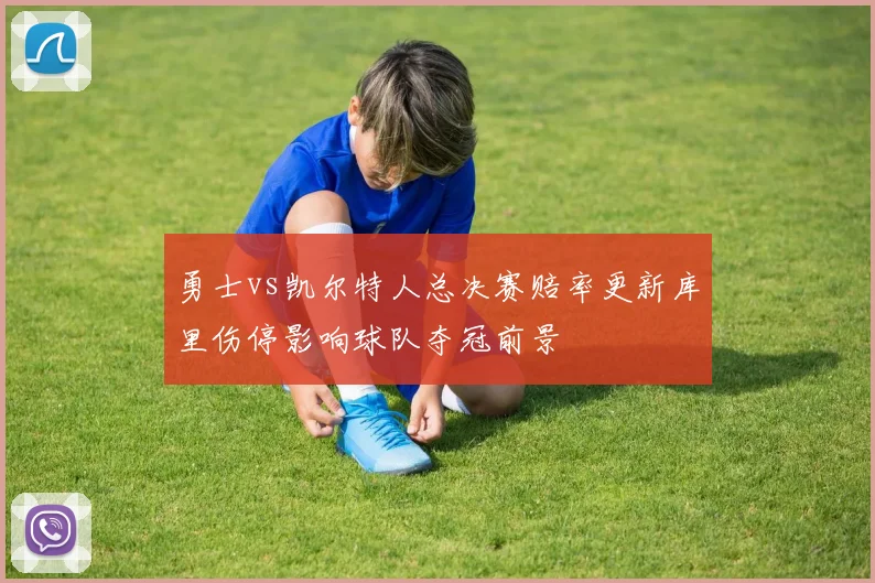 勇士vs凯尔特人总决赛赔率更新库里伤停影响球队夺冠前景
