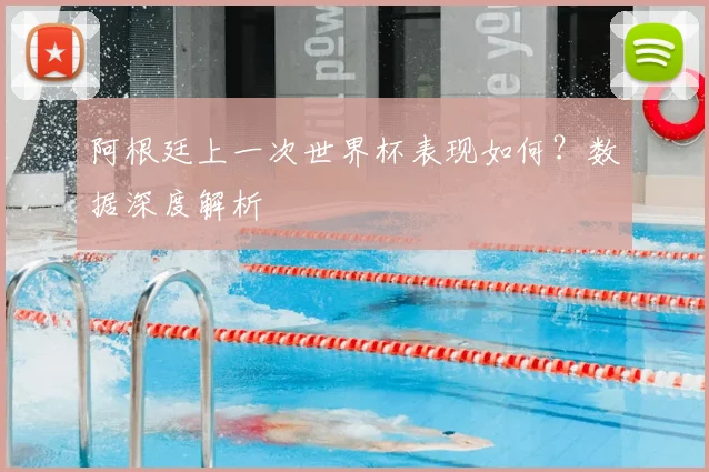 阿根廷上一次世界杯表现如何?数据深度解析