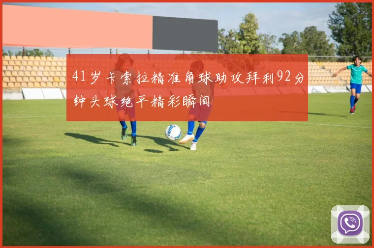 41岁卡索拉精准角球助攻拜利92分钟头球绝平精彩瞬间