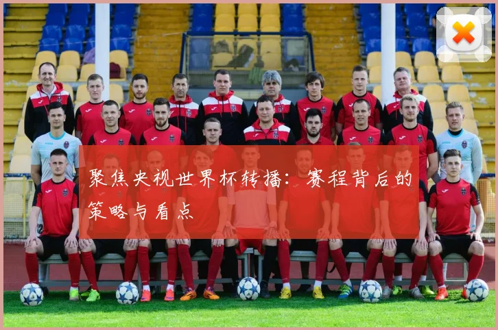 聚焦央视世界杯转播:赛程背后的策略与看点