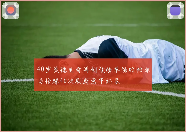 40岁莫德里奇再创佳绩单场对帕尔马传球46次刷新意甲纪录