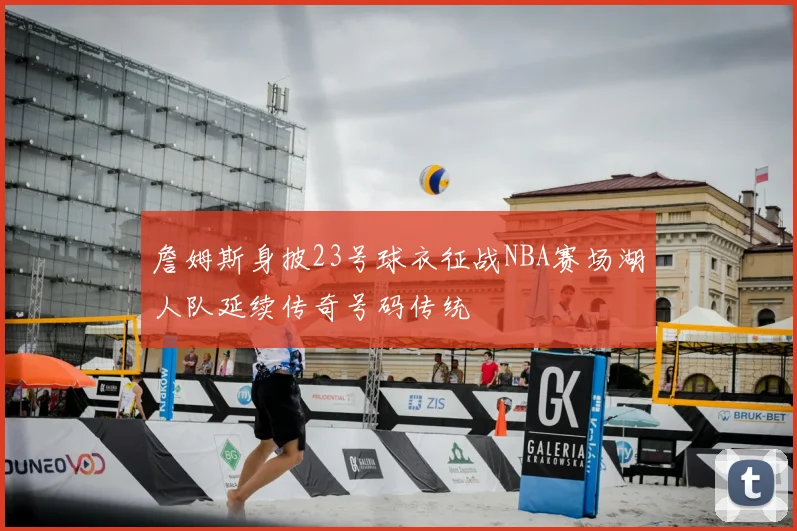 詹姆斯身披23号球衣征战NBA赛场湖人队延续传奇号码传统