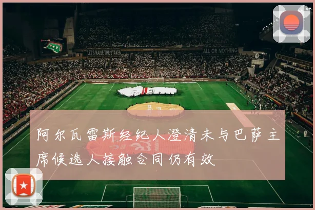 阿尔瓦雷斯经纪人澄清未与巴萨主席候选人接触合同仍有效
