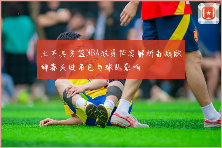 土耳其男篮NBA球员阵容解析备战欧锦赛关键角色与球队影响