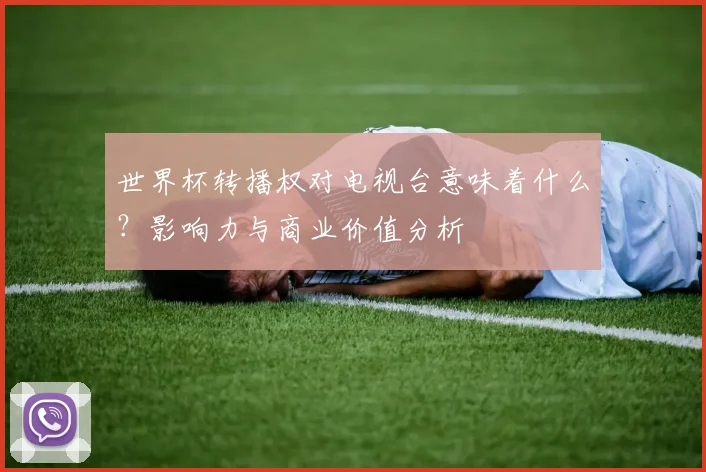 世界杯转播权对电视台意味着什么?影响力与商业价值分析